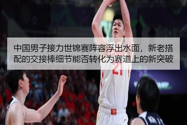 中国男子接力世锦赛阵容浮出水面，新老搭配的交接棒细节能否转化为赛道上的新突破
